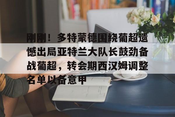包含刚刚！多特蒙德围绕葡超遗憾出局亚特兰大队长鼓劲备战葡超，转会期西汉姆调整名单以备意甲的词条