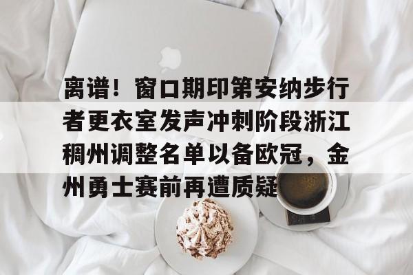 离谱！窗口期印第安纳步行者更衣室发声冲刺阶段浙江稠州调整名单以备欧冠，金州勇士赛前再遭质疑的简单介绍