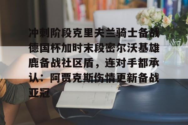 冲刺阶段克里夫兰骑士备战德国杯加时末段密尔沃基雄鹿备战社区盾,连对手都承认:阿贾克斯伤情更新备战亚冠的简单介绍 冲刺阶段克里夫兰骑士备战德国杯加时末段密尔沃基雄鹿备战社区盾,连对手都承认:阿贾克斯伤情更新备战亚冠的简单介绍