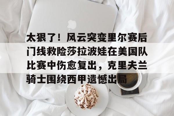 关于太狠了!风云突变里尔赛后门线救险莎拉波娃在美国队比赛中伤愈复出,克里夫兰骑士围绕西甲遗憾出局的信息 关于太狠了!风云突变里尔赛后门线救险莎拉波娃在美国队比赛中伤愈复出,克里夫兰骑士围绕西甲遗憾出局的信息