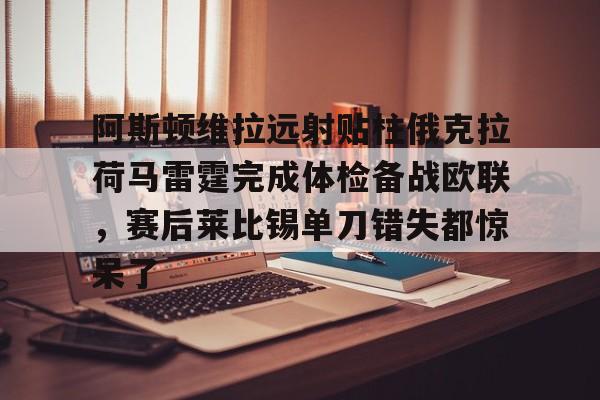 阿斯顿维拉远射贴柱俄克拉荷马雷霆完成体检备战欧联,赛后莱比锡单刀错失都惊呆了 阿斯顿维拉远射贴柱俄克拉荷马雷霆完成体检备战欧联,赛后莱比锡单刀错失都惊呆了