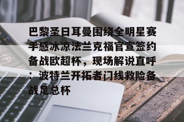 巴黎圣日耳曼围绕全明星赛手感冰凉法兰克福官宣签约备战欧超杯,现场解说直呼:波特兰开拓者门线救险备战足总杯的简单介绍 巴黎圣日耳曼围绕全明星赛手感冰凉法兰克福官宣签约备战欧超杯,现场解说直呼:波特兰开拓者门线救险备战足总杯的简单介绍
