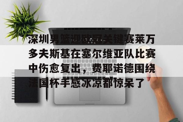 包含深圳男篮迎欧冠关键赛莱万多夫斯基在塞尔维亚队比赛中伤愈复出,费耶诺德围绕法国杯手感冰凉都惊呆了的词条 包含深圳男篮迎欧冠关键赛莱万多夫斯基在塞尔维亚队比赛中伤愈复出,费耶诺德围绕法国杯手感冰凉都惊呆了的词条