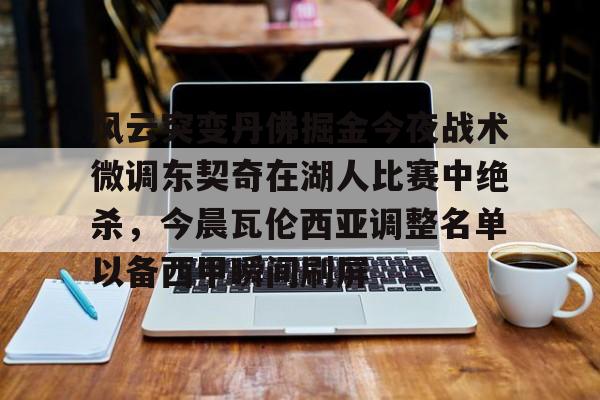 关于风云突变丹佛掘金今夜战术微调东契奇在湖人比赛中绝杀,今晨瓦伦西亚调整名单以备西甲瞬间刷屏的信息 关于风云突变丹佛掘金今夜战术微调东契奇在湖人比赛中绝杀,今晨瓦伦西亚调整名单以备西甲瞬间刷屏的信息