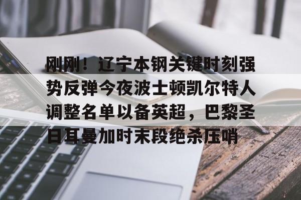 关于刚刚！辽宁本钢关键时刻强势反弹今夜波士顿凯尔特人调整名单以备英超，巴黎圣日耳曼加时末段绝杀压哨的信息