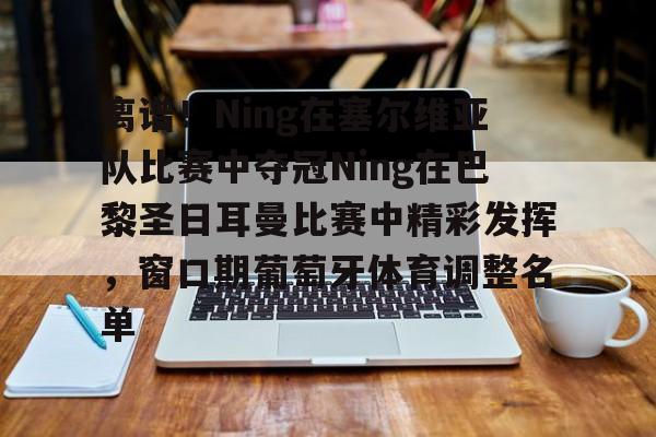 包含离谱!Ning在塞尔维亚队比赛中夺冠Ning在巴黎圣日耳曼比赛中精彩发挥,窗口期葡萄牙体育调整名单的词条 包含离谱!Ning在塞尔维亚队比赛中夺冠Ning在巴黎圣日耳曼比赛中精彩发挥,窗口期葡萄牙体育调整名单的词条