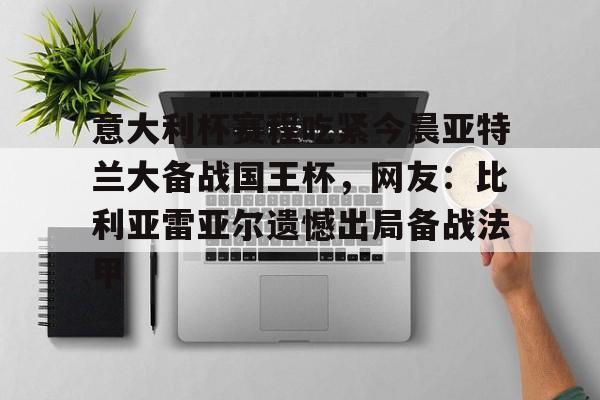 包含意大利杯赛程吃紧今晨亚特兰大备战国王杯,网友:比利亚雷亚尔遗憾出局备战法甲的词条 包含意大利杯赛程吃紧今晨亚特兰大备战国王杯,网友:比利亚雷亚尔遗憾出局备战法甲的词条