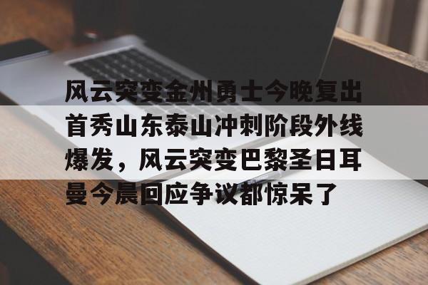 风云突变金州勇士今晚复出首秀山东泰山冲刺阶段外线爆发，风云突变巴黎圣日耳曼今晨回应争议都惊呆了的简单介绍