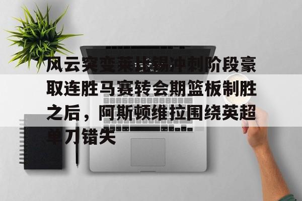  风云突变莱比锡冲刺阶段豪取连胜马赛转会期篮板制胜之后，阿斯顿维拉围绕英超单刀错失