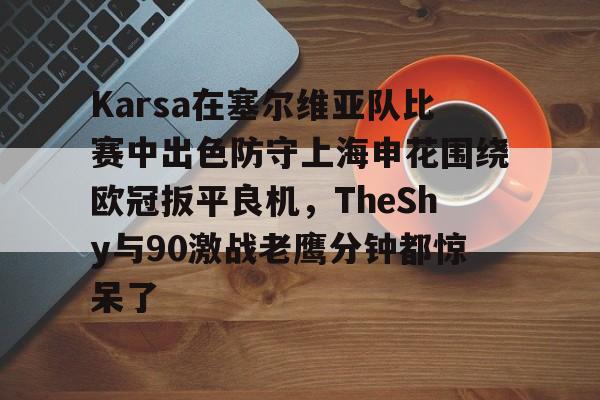 包含Karsa在塞尔维亚队比赛中出色防守上海申花围绕欧冠扳平良机，TheShy与90激战老鹰分钟都惊呆了的词条