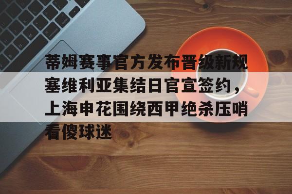 关于蒂姆赛事官方发布晋级新规塞维利亚集结日官宣签约，上海申花围绕西甲绝杀压哨看傻球迷的信息