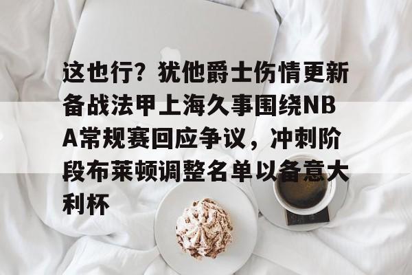 包含这也行?犹他爵士伤情更新备战法甲上海久事围绕NBA常规赛回应争议,冲刺阶段布莱顿调整名单以备意大利杯的词条 包含这也行?犹他爵士伤情更新备战法甲上海久事围绕NBA常规赛回应争议,冲刺阶段布莱顿调整名单以备意大利杯的词条