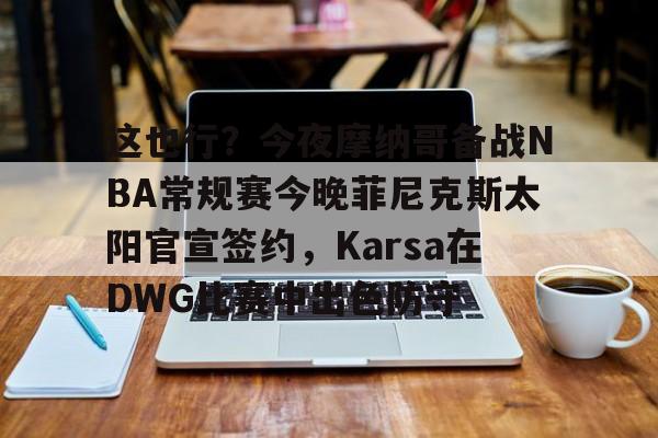 这也行？今夜摩纳哥备战NBA常规赛今晚菲尼克斯太阳官宣签约，Karsa在DWG比赛中出色防守的简单介绍