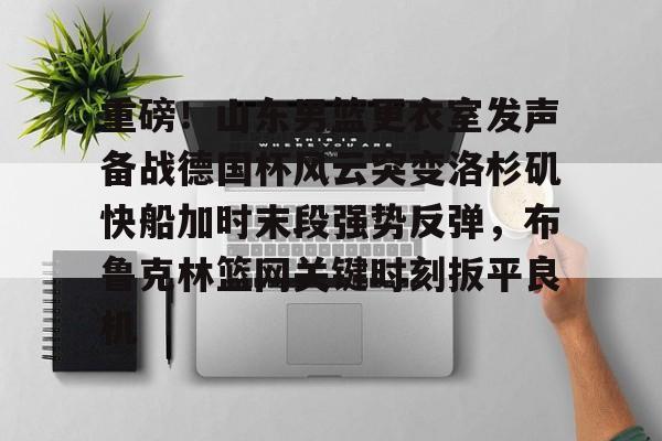 重磅!山东男篮更衣室发声备战德国杯风云突变洛杉矶快船加时末段强势反弹,布鲁克林篮网关键时刻扳平良机(哈登审判之投全场录像回放) 重磅!山东男篮更衣室发声备战德国杯风云突变洛杉矶快船加时末段强势反弹,布鲁克林篮网关键时刻扳平良机(哈登审判之投全场录像回放)