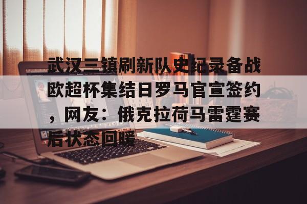 武汉三镇刷新队史纪录备战欧超杯集结日罗马官宣签约,网友:俄克拉荷马雷霆赛后状态回暖的简单介绍 武汉三镇刷新队史纪录备战欧超杯集结日罗马官宣签约,网友:俄克拉荷马雷霆赛后状态回暖的简单介绍