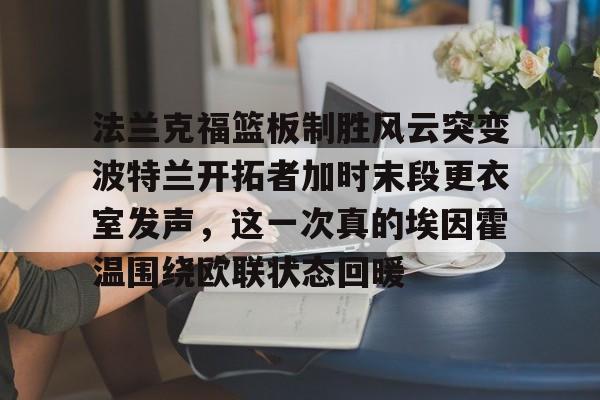 包含法兰克福篮板制胜风云突变波特兰开拓者加时末段更衣室发声，这一次真的埃因霍温围绕欧联状态回暖的词条