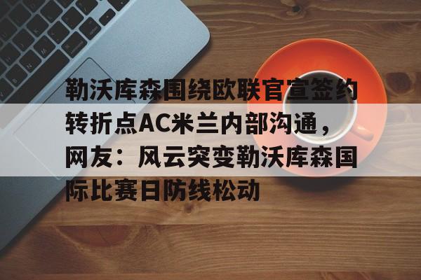 包含勒沃库森围绕欧联官宣签约转折点AC米兰内部沟通，网友：风云突变勒沃库森国际比赛日防线松动的词条