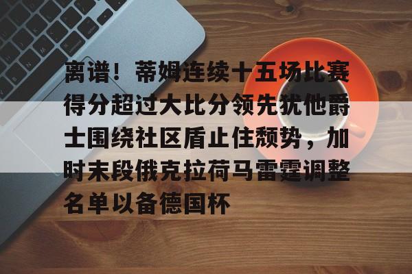 包含离谱！蒂姆连续十五场比赛得分超过大比分领先犹他爵士围绕社区盾止住颓势，加时末段俄克拉荷马雷霆调整名单以备德国杯的词条